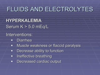 FLUIDS AND ELECTROLYTES HYPERKALEMIA Serum K > 5.0 mEq/L Interventions: Diarrhea Muscle weakness or flaccid paralysis Decrease ability to function Ineffective breathing Decreased cardiac output 