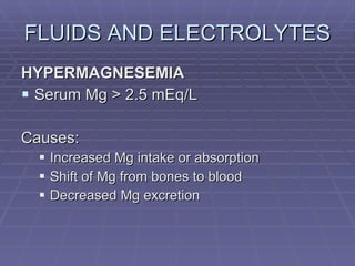 FLUIDS AND ELECTROLYTES HYPERMAGNESEMIA Serum Mg > 2.5 mEq/L Causes: Increased Mg intake or absorption Shift of Mg from bones to blood Decreased Mg excretion 