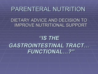 PARENTERAL NUTRITION  DIETARY ADVICE AND DECISION TO IMPROVE NUTRITIONAL SUPPORT “ IS THE GASTROINTESTINAL TRACT… FUNCTIONAL…?” 