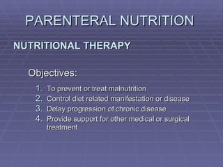 PARENTERAL NUTRITION  NUTRITIONAL THERAPY Objectives: To prevent or treat malnutrition Control diet related manifestation or disease Delay progression of chronic disease Provide support for other medical or surgical treatment 