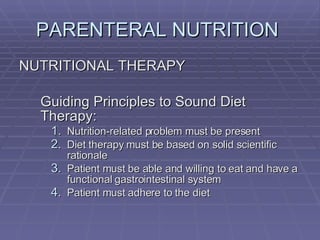 PARENTERAL NUTRITION  NUTRITIONAL THERAPY Guiding Principles to Sound Diet Therapy: Nutrition-related problem must be present Diet therapy must be based on solid scientific rationale Patient must be able and willing to eat and have a functional gastrointestinal system Patient must adhere to the diet 