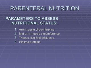 PARENTERAL NUTRITION  PARAMETERS TO ASSESS NUTRITIONAL STATUS: Arm-muscle circumference Mid-arm muscle circumference Triceps skin-fold thickness Plasma proteins 