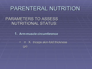 PARENTERAL NUTRITION  PARAMETERS TO ASSESS NUTRITIONAL STATUS: Arm-muscle circumference =  π   X  triceps skin-fold thickness (pi) 