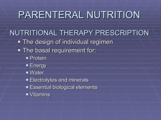 PARENTERAL NUTRITION  NUTRITIONAL THERAPY PRESCRIPTION The design of individual regimen The basal requirement for: Protein Energy Water Electrolytes and minerals Essential biological elements Vitamins 