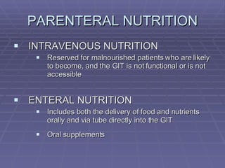 PARENTERAL NUTRITION INTRAVENOUS NUTRITION Reserved for malnourished patients who are likely to become, and the GIT is not functional or is not accessible ENTERAL NUTRITION Includes both the delivery of food and nutrients orally and via tube directly into the GIT Oral supplements 