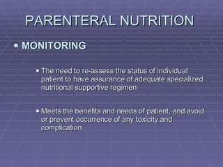 PARENTERAL NUTRITION  MONITORING The need to re-assess the status of individual patient to have assurance of adequate specialized nutritional supportive regimen Meets the benefits and needs of patient, and avoid or prevent occurrence of any toxicity and complication 