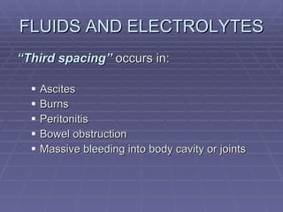 FLUIDS AND ELECTROLYTES “ Third spacing”  occurs in: Ascites Burns Peritonitis Bowel obstruction Massive bleeding into body cavity or joints 