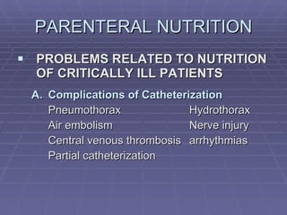 PARENTERAL NUTRITION PROBLEMS RELATED TO NUTRITION OF CRITICALLY ILL PATIENTS Complications of Catheterization Pneumothorax Hydrothorax Air embolism Nerve injury Central venous thrombosis arrhythmias Partial catheterization 