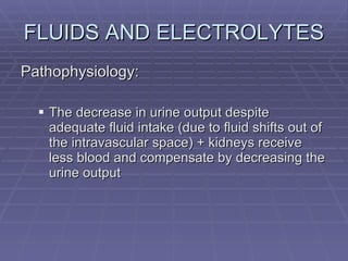 FLUIDS AND ELECTROLYTES Pathophysiology: The decrease in urine output despite adequate fluid intake (due to fluid shifts out of the intravascular space) + kidneys receive less blood and compensate by decreasing the urine output 