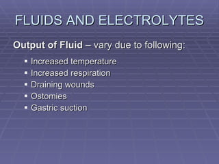FLUIDS AND ELECTROLYTES Output of Fluid  – vary due to following: Increased temperature Increased respiration Draining wounds Ostomies Gastric suction 