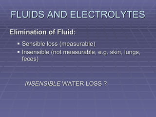 FLUIDS AND ELECTROLYTES Elimination of Fluid: Sensible loss (measurable) Insensible (not measurable, e.g. skin, lungs, feces) INSENSIBLE  WATER LOSS ? 