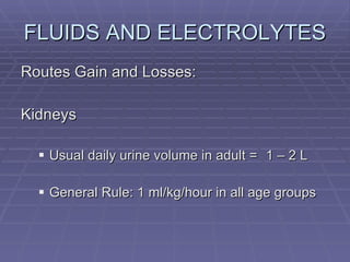 FLUIDS AND ELECTROLYTES Routes Gain and Losses: Kidneys Usual daily urine volume in adult =  1 – 2 L General Rule: 1 ml/kg/hour in all age groups 