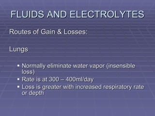 FLUIDS AND ELECTROLYTES Routes of Gain & Losses: Lungs Normally eliminate water vapor (insensible loss) Rate is at 300 – 400ml/day Loss is greater with increased respiratory rate or depth 
