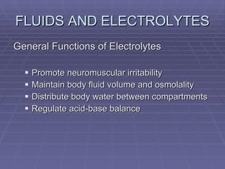 FLUIDS AND ELECTROLYTES General Functions of Electrolytes Promote neuromuscular irritability Maintain body fluid volume and osmolality Distribute body water between compartments Regulate acid-base balance 