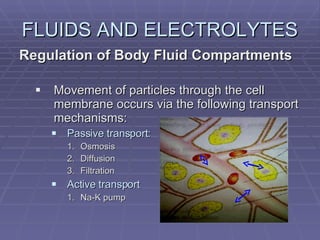 FLUIDS AND ELECTROLYTES Regulation of Body Fluid Compartments Movement of particles through the cell membrane occurs via the following transport mechanisms: Passive transport: Osmosis Diffusion Filtration Active transport Na-K pump 