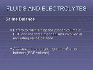 FLUIDS AND ELECTROLYTES Saline Balance Refers to maintaining the proper volume of ECF and the three mechanisms involved in regulating saline balance Aldosterone  – a major regulator of saline balance (ECF volume) 