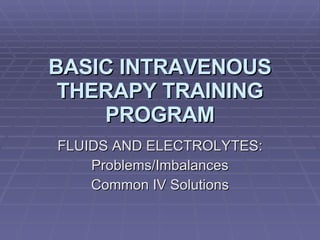 BASIC INTRAVENOUS THERAPY TRAINING PROGRAM FLUIDS AND ELECTROLYTES: Problems/Imbalances Common IV Solutions 