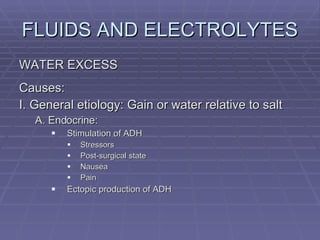 FLUIDS AND ELECTROLYTES WATER EXCESS Causes: I. General etiology: Gain or water relative to salt A. Endocrine: Stimulation of ADH Stressors Post-surgical state Nausea Pain Ectopic production of ADH 