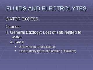 FLUIDS AND ELECTROLYTES WATER EXCESS Causes: II. General Etiology: Lost of salt related to water A. Renal Salt wasting renal disease Use of many types of diuretics (Thiazides) 