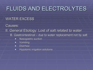 FLUIDS AND ELECTROLYTES WATER EXCESS Causes: II. General Etiology: Lost of salt related to water B. Gastrointestinal – due to water replacement not by salt Nasogastric suction Vomiting Diarrhea Hypotonic irrigation solutions 