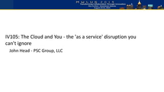 IV105: The Cloud and You - the 'as a service' disruption you
can't ignore
John Head - PSC Group, LLC
 