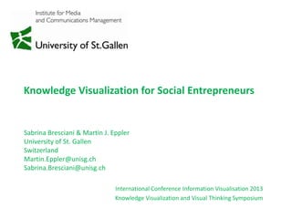 Knowledge Visualization for Social Entrepreneurs
International Conference Information Visualisation 2013
Knowledge Visualization and Visual Thinking Symposium
Sabrina Bresciani & Martin J. Eppler
University of St. Gallen
Switzerland
Martin.Eppler@unisg.ch
Sabrina.Bresciani@unisg.ch
 