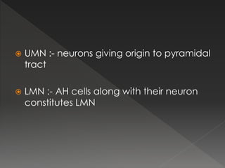  UMN :- neurons giving origin to pyramidal
tract
 LMN :- AH cells along with their neuron
constitutes LMN
 