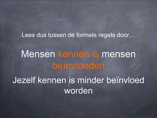 Lees dus tussen de formele regels door…

Mensen kennen is mensen
beïnvloeden
Jezelf kennen is minder beïnvloed
worden

 