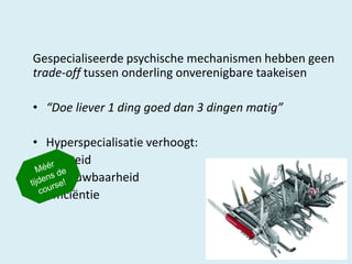 Gespecialiseerde psychische mechanismen hebben geen
trade-off tussen onderling onverenigbare taakeisen
• “Doe liever 1 ding goed dan 3 dingen matig”
•
-

Hyperspecialisatie verhoogt:
snelheid
betrouwbaarheid
efficiëntie

 