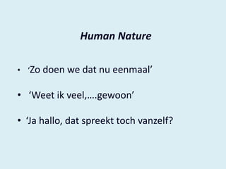 Human Nature
• ‘Zo doen we dat nu eenmaal’

• ‘Weet ik veel,….gewoon’
• ‘Ja hallo, dat spreekt toch vanzelf?

 