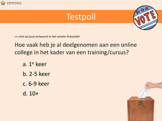 Testpoll
>> click op jouw antwoord in het venster linksonder

Hoe vaak heb je al deelgenomen aan een online
college in het kader van een training/cursus?
a. 1e keer
b. 2-5 keer
c. 6-9 keer
d. 10+

 