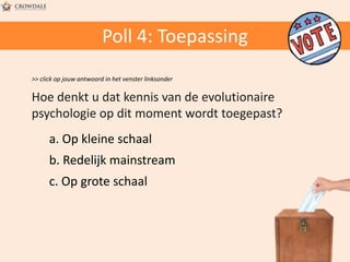 Poll 4: Toepassing
>> click op jouw antwoord in het venster linksonder

Hoe denkt u dat kennis van de evolutionaire
psychologie op dit moment wordt toegepast?
a. Op kleine schaal
b. Redelijk mainstream
c. Op grote schaal

 