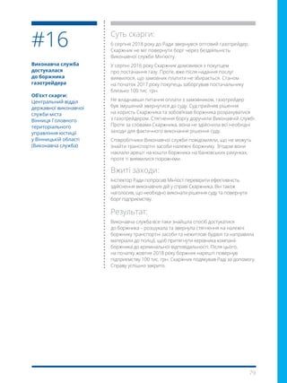 79
Виконавча служба
достукалася
до боржника
газотрейдера
Об’єкт скарги:
Центральний відділ
державної виконавчої
служби міста
Вінниця Головного
територіального
управління юстиції
у Вінницькій області
(Виконавча служба)
Суть скарги:
6 серпня 2018 року до Ради звернувся оптовий газотрейдер.
Скаржник не міг повернути борг через бездіяльність
Виконавчої служби Мін’юсту.
У серпні 2016 року Скаржник домовився з покупцем
про постачання газу. Проте, вже після надання послуг
виявилося, що замовник платити не збирається. Станом
на початок 2017 року покупець заборгував постачальнику
близько 100 тис. грн.
Не владнавши питання оплати з замовником, газотрейдер
був змушений звернутися до суду. Суд прийняв рішення
на користь Скаржника та зобов’язав боржника розрахуватися
з газотрейдером. Стягнення боргу доручили Виконавчій службі.
Проте за словами Скаржника, вона не здійснила всі необхідні
заходи для фактичного виконання рішення суду.
Співробітники Виконавчої служби повідомляли, що не можуть
знайти транспортні засоби належні боржнику. Згодом вони
наклали арешт на кошти боржника на банківських рахунках,
проте ті виявилися порожніми.
Вжиті заходи:
Інспектор Ради попросив Мін’юст перевірити ефективність
здійснення виконавчих дій у справі Скаржника. Він також
наголосив, що необхідно виконати рішення суду та повернути
борг підприємству.
Результат:
Виконавча служба все-таки знайшла спосіб достукатися
до боржника – розшукала та звернула стягнення на належні
боржнику транспортні засоби та нежитлові будівлі та направила
матеріали до поліції, щоб притягнути керівника компанії-
боржника до кримінальної відповідальності. Після цього,
на початку жовтня 2018 року боржник нарешті повернув
підприємству 100 тис. грн. Скаржник подякував Раді за допомогу.
Справу успішно закрито.
#16
 