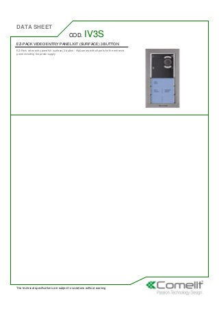 DATA SHEET
The technical specifications are subject to variations without warning
EZ-PACK VIDEO ENTRY PANEL KIT (SURFACE) 3 BUTTON
EZ-Pack video entry panel kit (surface) 3 button - iKall series with all parts for the entrance
panel including the power supply
COD. IV3S
 