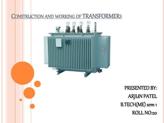 CONSTRUCTION AND WORKING OF TRANSFORMERS 
PRESENTED BY: 
ARJUN PATEL 
B.TECH(ME) sem 1 
ROLL NO:20 
 