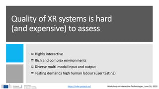 Quality of XR systems is hard
(and expensive) to assess
Highly interactive
Rich and complex environments
Diverse multi-mod...
