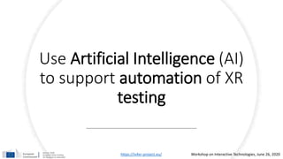 Use Artificial Intelligence (AI)
to support automation of XR
testing
https://iv4xr-project.eu/ Workshop on Interactive Tec...