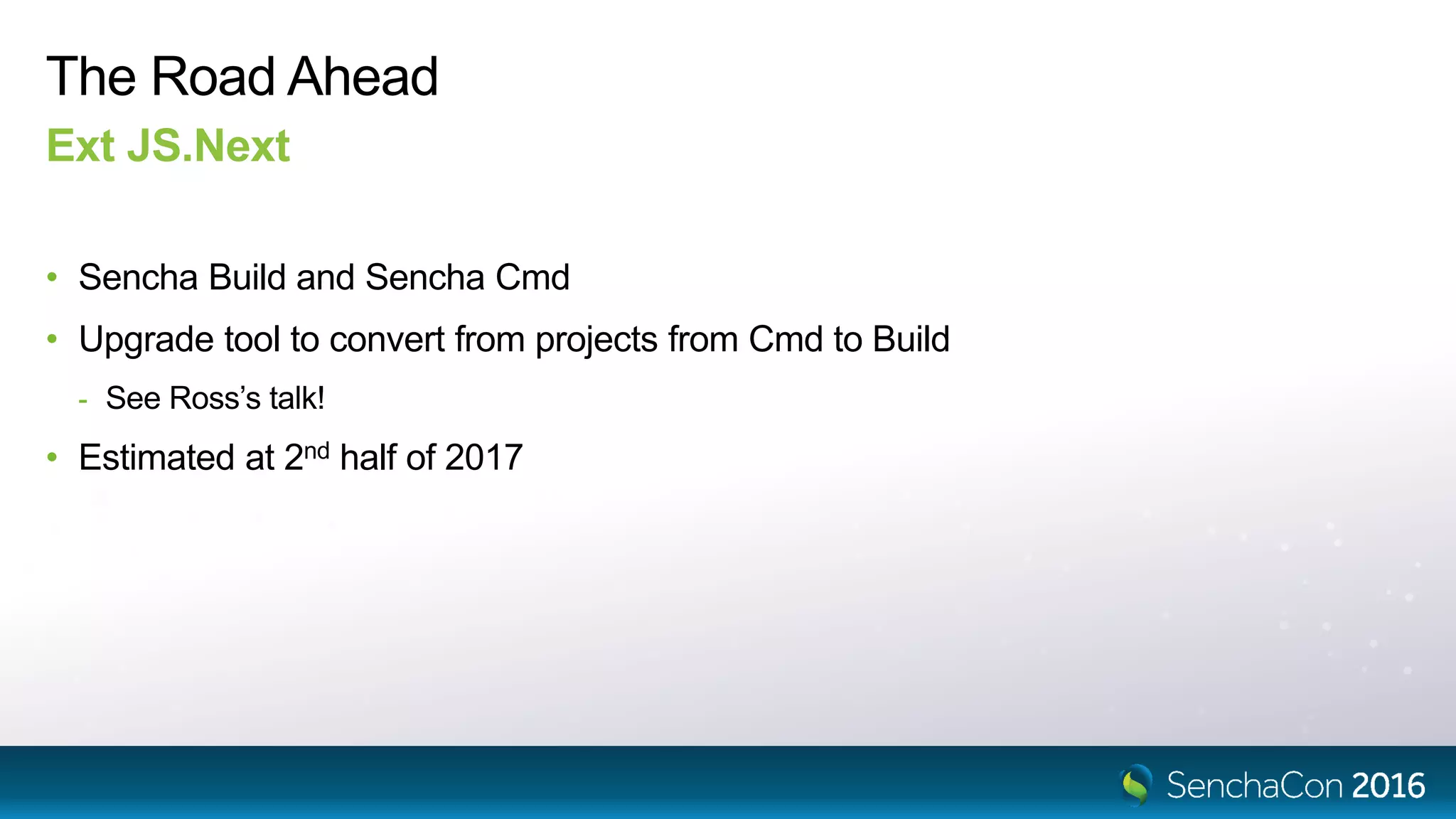 The Road Ahead
Ext JS.Next
• Sencha Build and Sencha Cmd
• Upgrade tool to convert from projects from Cmd to Build
- See Ross’s talk!
• Estimated at 2nd half of 2017
 