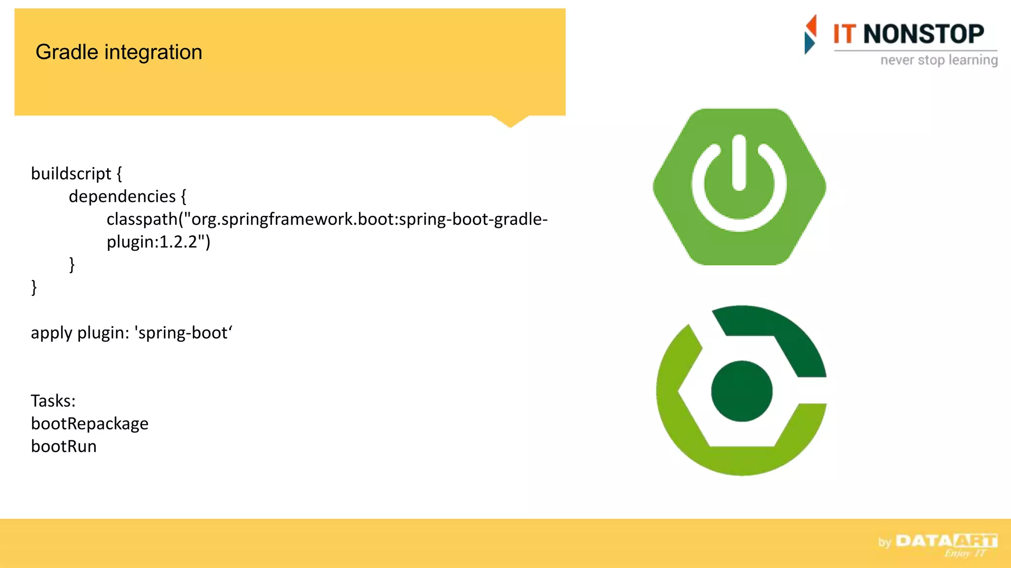 Gradle integration
buildscript {
dependencies {
classpath("org.springframework.boot:spring-boot-gradle-
plugin:1.2.2")
}
}
apply plugin: 'spring-boot‘
Tasks:
bootRepackage
bootRun
 