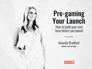 Pre-gaming
Your Launch
Amanda Bradford
FOUNDER + CEO, THE LEAGUE
How to build your user
base before you launch
 