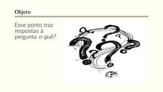 Objeto
Esse ponto traz
respostas à
pergunta o quê?
 