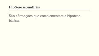Hipótese secundárias
São afirmações que complementam a hipótese
básica.
 