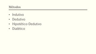 Métodos
• Indutivo
• Dedutivo
• Hipotético-Dedutivo
• Dialético
 