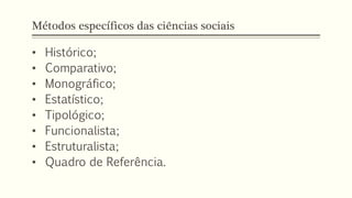 Métodos específicos das ciências sociais
• Histórico;
• Comparativo;
• Monográfico;
• Estatístico;
• Tipológico;
• Funcionalista;
• Estruturalista;
• Quadro de Referência.
 