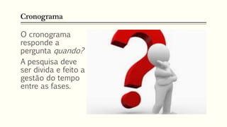 Cronograma
O cronograma
responde a
pergunta quando?
A pesquisa deve
ser divida e feito a
gestão do tempo
entre as fases.
 