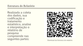Estrutura do Relatório
Realizada a coleta
dos dados, sua
codificação e
tratamento
estatístico, analise
e interpretação o
relatório de
pesquisa
compreende nas
seguintes partes: Download da Estrutura do relatório
 
