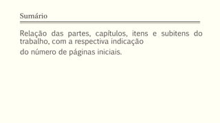 Sumário
Relação das partes, capítulos, itens e subitens do
trabalho, com a respectiva indicação
do número de páginas iniciais.
 