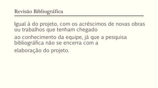 Revisão Bibliográfica
Igual à do projeto, com os acréscimos de novas obras
ou trabalhos que tenham chegado
ao conhecimento da equipe, já que a pesquisa
bibliográfica não se encerra com a
elaboração do projeto.
 