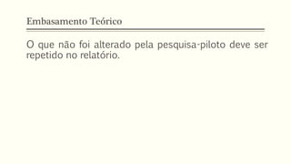Embasamento Teórico
O que não foi alterado pela pesquisa-piloto deve ser
repetido no relatório.
 
