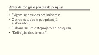 Antes de redigir o projeto de pesquisa
• Exigem-se estudos preliminares;
• Outros estudos e pesquisas já
elaborados;
• Elabora-se um anteprojeto de pesquisa;
• “Definição dos termos”.
 